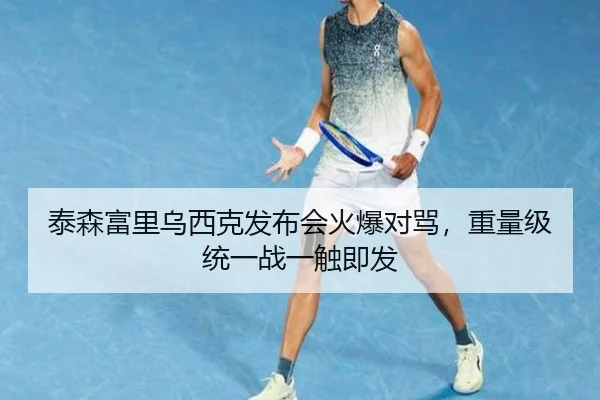 泰森富里乌西克发布会火爆对骂，重量级统一战一触即发
