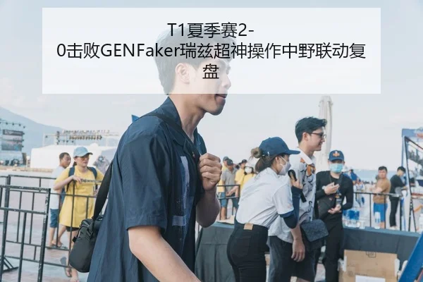 T1夏季赛2-0击败GENFaker瑞兹超神操作中野联动复盘
