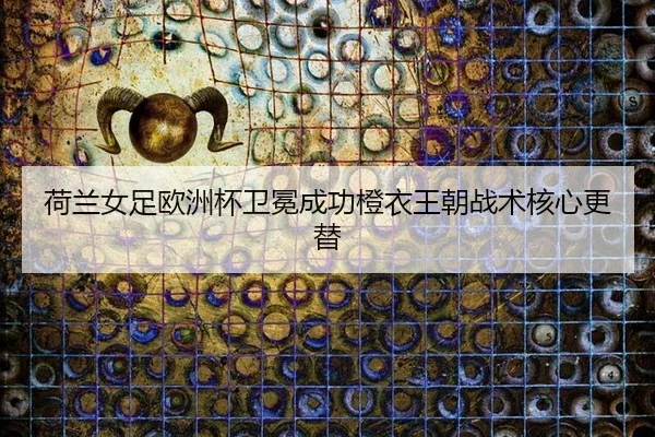 荷兰女足欧洲杯卫冕成功橙衣王朝战术核心更替