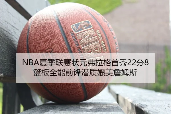 NBA夏季联赛状元弗拉格首秀22分8篮板全能前锋潜质媲美詹姆斯